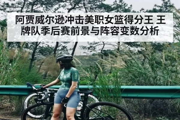 阿贾威尔逊冲击美职女篮得分王 王牌队季后赛前景与阵容变数分析